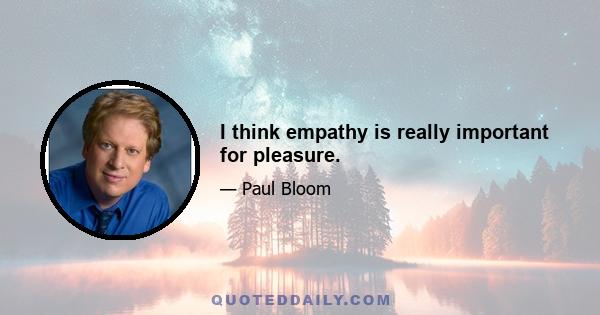 I think empathy is really important for pleasure.