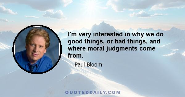 I'm very interested in why we do good things, or bad things, and where moral judgments come from.