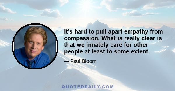 It's hard to pull apart empathy from compassion. What is really clear is that we innately care for other people at least to some extent.