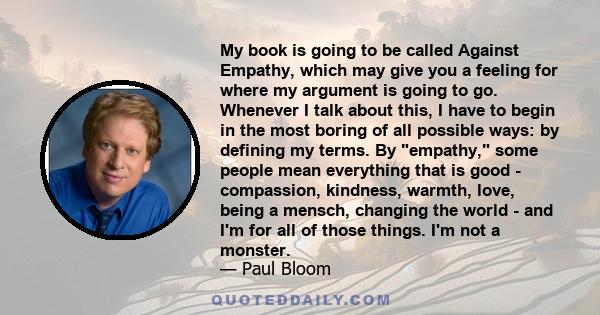 My book is going to be called Against Empathy, which may give you a feeling for where my argument is going to go. Whenever I talk about this, I have to begin in the most boring of all possible ways: by defining my