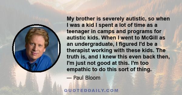 My brother is severely autistic, so when I was a kid I spent a lot of time as a teenager in camps and programs for autistic kids. When I went to McGill as an undergraduate, I figured I'd be a therapist working with