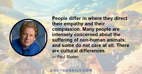 People differ in where they direct their empathy and their compassion. Many people are intensely concerned about the suffering of non-human animals, and some do not care at all. There are cultural differences.