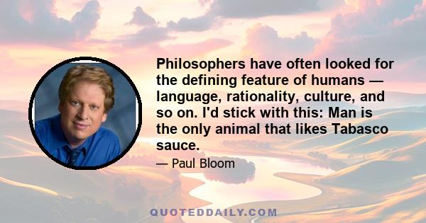 Philosophers have often looked for the defining feature of humans — language, rationality, culture, and so on. I'd stick with this: Man is the only animal that likes Tabasco sauce.