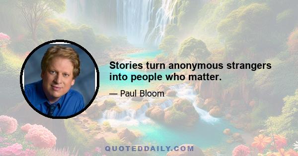 Stories turn anonymous strangers into people who matter.