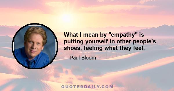 What I mean by empathy is putting yourself in other people's shoes, feeling what they feel.