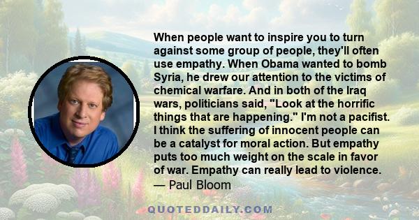 When people want to inspire you to turn against some group of people, they'll often use empathy. When Obama wanted to bomb Syria, he drew our attention to the victims of chemical warfare. And in both of the Iraq wars,