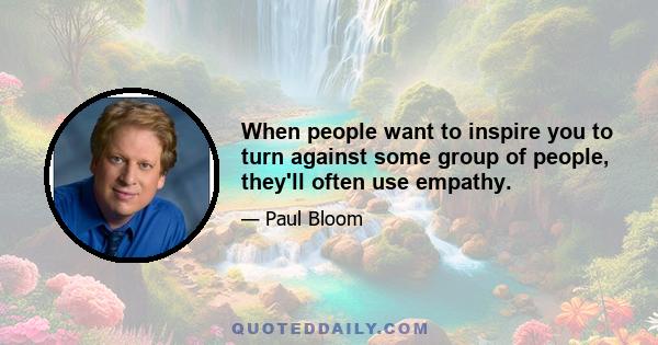 When people want to inspire you to turn against some group of people, they'll often use empathy.