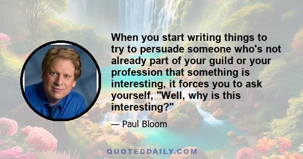 When you start writing things to try to persuade someone who's not already part of your guild or your profession that something is interesting, it forces you to ask yourself, Well, why is this interesting?