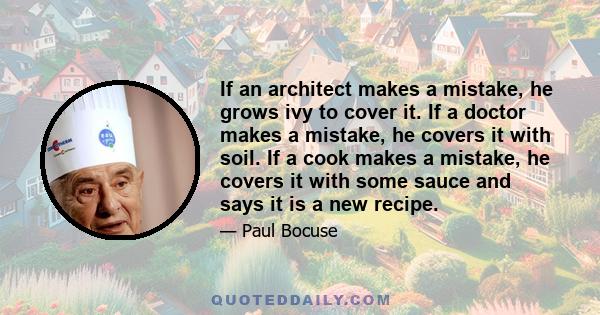 If an architect makes a mistake, he grows ivy to cover it. If a doctor makes a mistake, he covers it with soil. If a cook makes a mistake, he covers it with some sauce and says it is a new recipe.