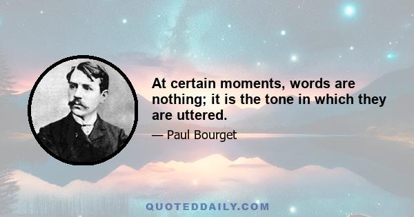 At certain moments, words are nothing; it is the tone in which they are uttered.