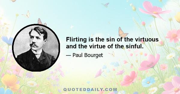 Flirting is the sin of the virtuous and the virtue of the sinful.