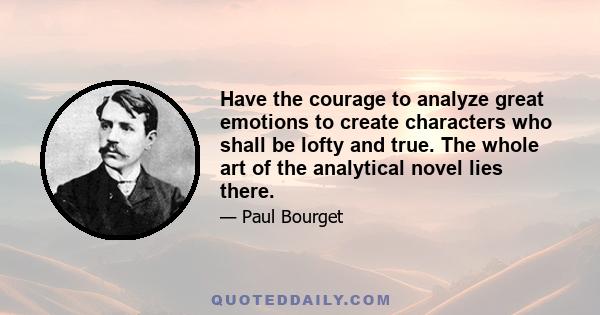 Have the courage to analyze great emotions to create characters who shall be lofty and true. The whole art of the analytical novel lies there.