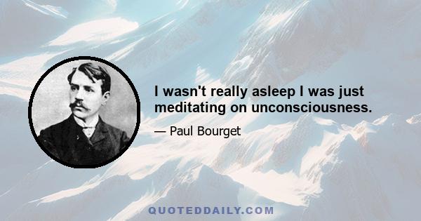 I wasn't really asleep I was just meditating on unconsciousness.