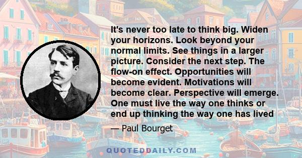 It's never too late to think big. Widen your horizons. Look beyond your normal limits. See things in a larger picture. Consider the next step. The flow-on effect. Opportunities will become evident. Motivations will