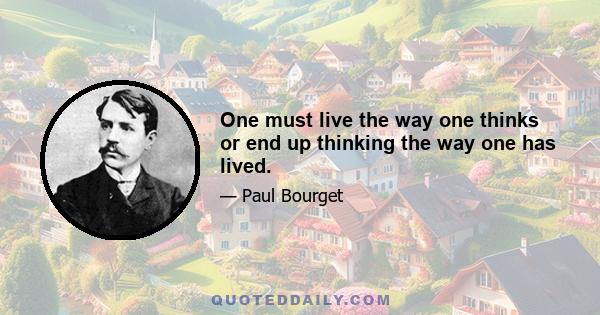 One must live the way one thinks or end up thinking the way one has lived.