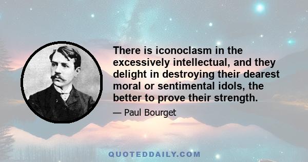 There is iconoclasm in the excessively intellectual, and they delight in destroying their dearest moral or sentimental idols, the better to prove their strength.