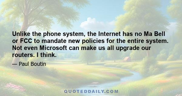 Unlike the phone system, the Internet has no Ma Bell or FCC to mandate new policies for the entire system. Not even Microsoft can make us all upgrade our routers. I think.