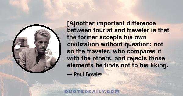 [A]nother important difference between tourist and traveler is that the former accepts his own civilization without question; not so the traveler, who compares it with the others, and rejects those elements he finds not 