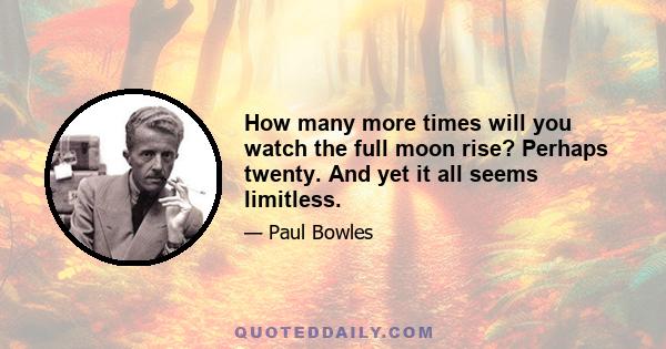 How many more times will you watch the full moon rise? Perhaps twenty. And yet it all seems limitless.