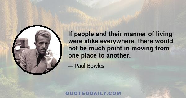 If people and their manner of living were alike everywhere, there would not be much point in moving from one place to another.