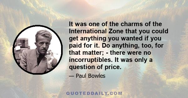 It was one of the charms of the International Zone that you could get anything you wanted if you paid for it. Do anything, too, for that matter; - there were no incorruptibles. It was only a question of price.