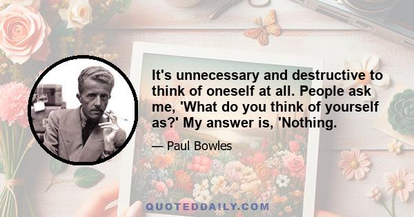 It's unnecessary and destructive to think of oneself at all. People ask me, 'What do you think of yourself as?' My answer is, 'Nothing.