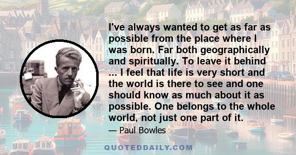 I've always wanted to get as far as possible from the place where I was born. Far both geographically and spiritually. To leave it behind ... I feel that life is very short and the world is there to see and one should