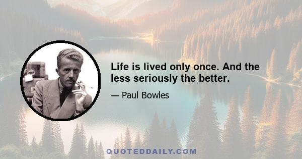 Life is lived only once. And the less seriously the better.