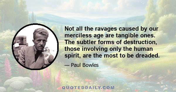 Not all the ravages caused by our merciless age are tangible ones. The subtler forms of destruction, those involving only the human spirit, are the most to be dreaded.