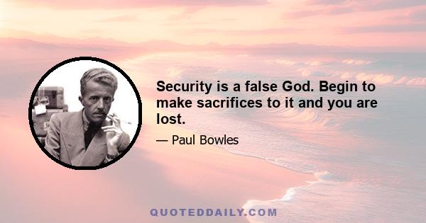 Security is a false God. Begin to make sacrifices to it and you are lost.