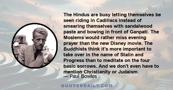 The Hindus are busy letting themselves be seen riding in Cadillacs instead of smearing themselves with sandalwood paste and bowing in front of Ganpati. The Moslems would rather miss evening prayer than the new Disney