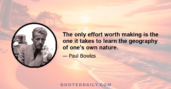 The only effort worth making is the one it takes to learn the geography of one's own nature.