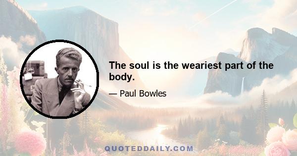 The soul is the weariest part of the body.