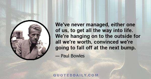 We've never managed, either one of us, to get all the way into life. We're hanging on to the outside for all we're worth, convinced we're going to fall off at the next bump.