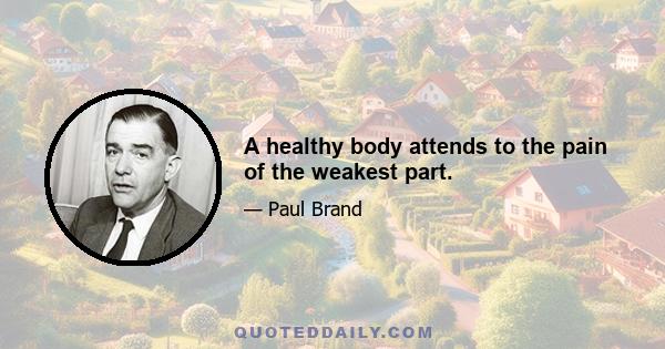 A healthy body attends to the pain of the weakest part.