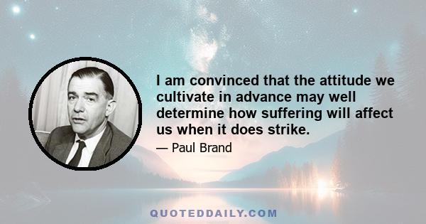 I am convinced that the attitude we cultivate in advance may well determine how suffering will affect us when it does strike.