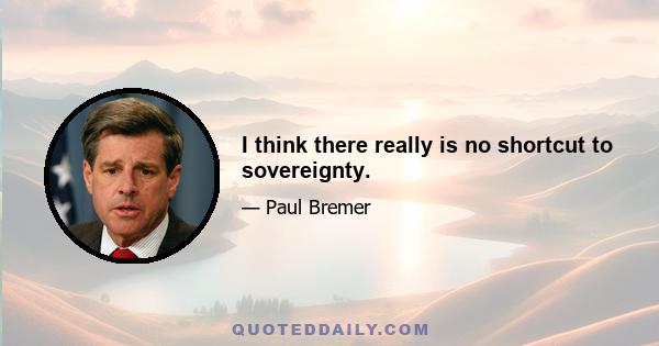 I think there really is no shortcut to sovereignty.