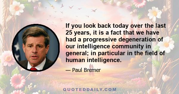 If you look back today over the last 25 years, it is a fact that we have had a progressive degeneration of our intelligence community in general; in particular in the field of human intelligence.