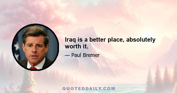 Iraq is a better place, absolutely worth it.