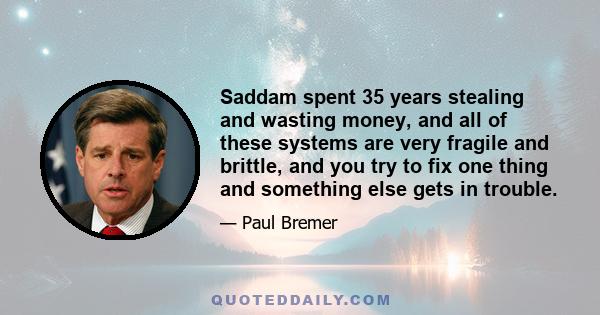 Saddam spent 35 years stealing and wasting money, and all of these systems are very fragile and brittle, and you try to fix one thing and something else gets in trouble.