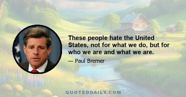 These people hate the United States, not for what we do, but for who we are and what we are.