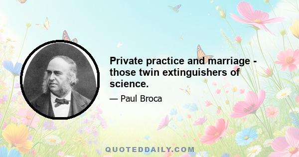 Private practice and marriage - those twin extinguishers of science.