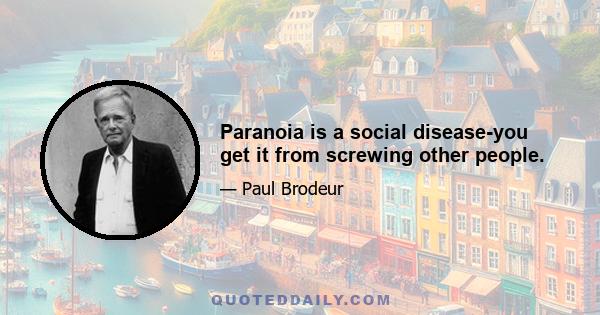 Paranoia is a social disease-you get it from screwing other people.