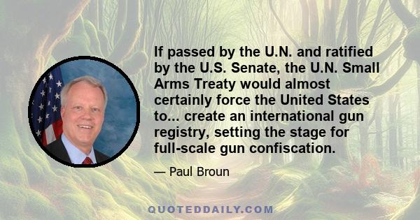 If passed by the U.N. and ratified by the U.S. Senate, the U.N. Small Arms Treaty would almost certainly force the United States to... create an international gun registry, setting the stage for full-scale gun