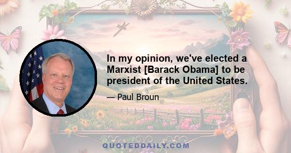 In my opinion, we've elected a Marxist [Barack Obama] to be president of the United States.