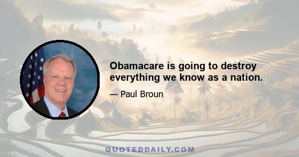 Obamacare is going to destroy everything we know as a nation.