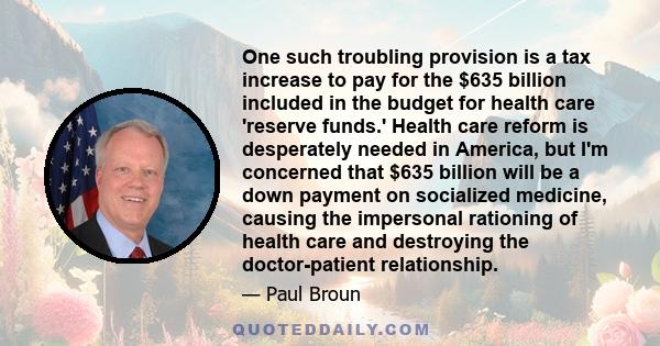 One such troubling provision is a tax increase to pay for the $635 billion included in the budget for health care 'reserve funds.' Health care reform is desperately needed in America, but I'm concerned that $635 billion 