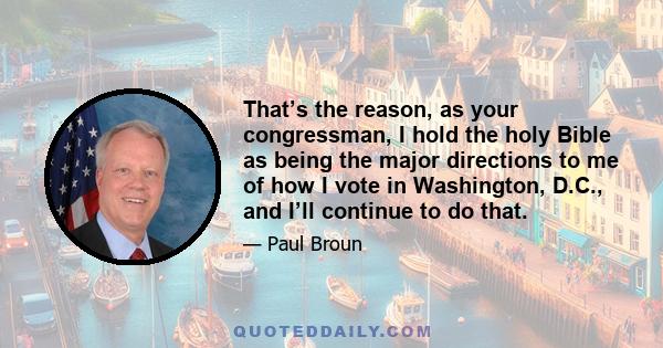 That’s the reason, as your congressman, I hold the holy Bible as being the major directions to me of how I vote in Washington, D.C., and I’ll continue to do that.