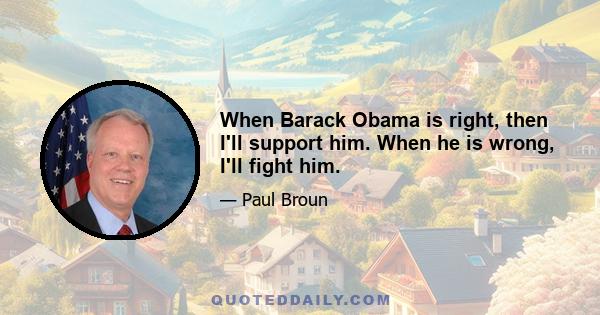 When Barack Obama is right, then I'll support him. When he is wrong, I'll fight him.