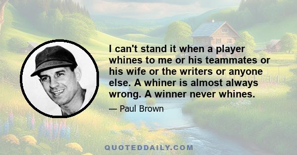 I can't stand it when a player whines to me or his teammates or his wife or the writers or anyone else. A whiner is almost always wrong. A winner never whines.